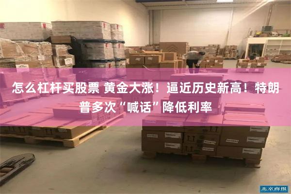 怎么杠杆买股票 黄金大涨！逼近历史新高！特朗普多次“喊话”降低利率