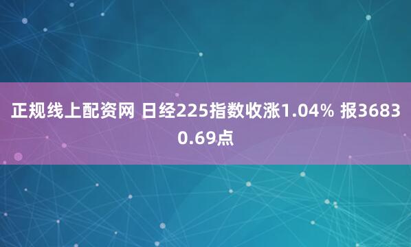 正规线上配资网 日经225指数收涨1.04% 报36830.69点