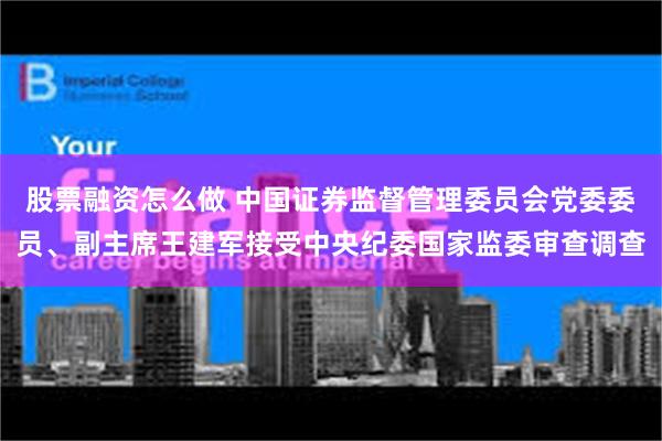 股票融资怎么做 中国证券监督管理委员会党委委员、副主席王建军接受中央纪委国家监委审查调查