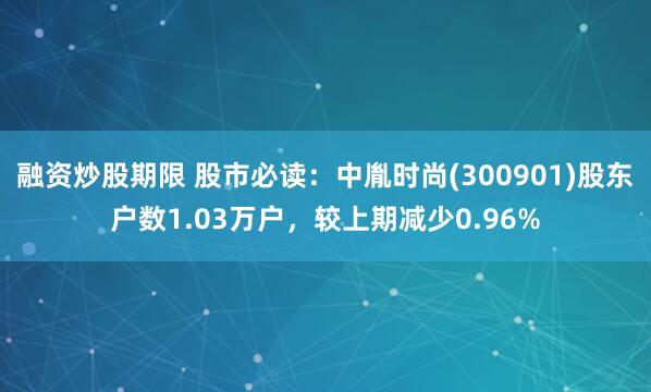 融资炒股期限 股市必读：中胤时尚(300901)股东户数1.03万户，较上期减少0.96%