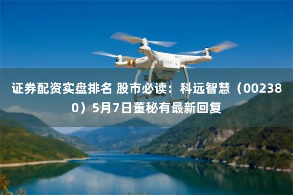 证券配资实盘排名 股市必读：科远智慧（002380）5月7日董秘有最新回复
