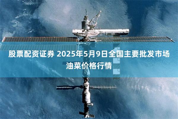 股票配资证券 2025年5月9日全国主要批发市场油菜价格行情