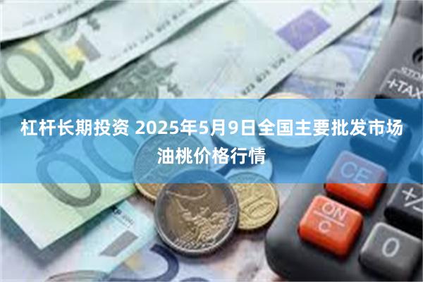 杠杆长期投资 2025年5月9日全国主要批发市场油桃价格行情