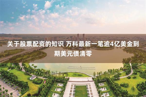 关于股票配资的知识 万科最新一笔逾4亿美金到期美元债清零