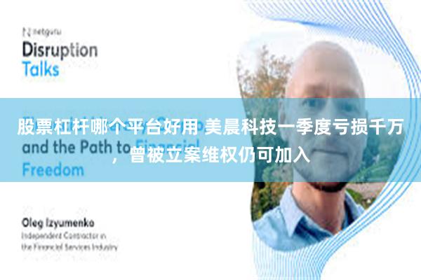股票杠杆哪个平台好用 美晨科技一季度亏损千万，曾被立案维权仍可加入