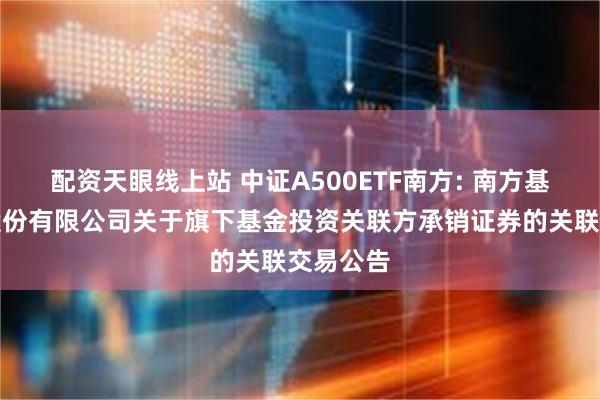 配资天眼线上站 中证A500ETF南方: 南方基金管理股份有限公司关于旗下基金投资关联方承销证券的关联交易公告