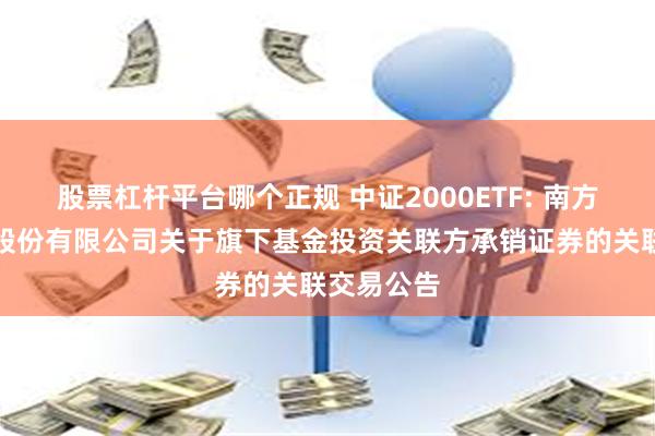 股票杠杆平台哪个正规 中证2000ETF: 南方基金管理股份有限公司关于旗下基金投资关联方承销证券的关联交易公告