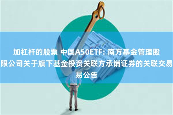 加杠杆的股票 中国A50ETF: 南方基金管理股份有限公司关于旗下基金投资关联方承销证券的关联交易公告