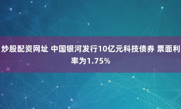 炒股配资网址 中国银河发行10亿元科技债券 票面利率为1.75%