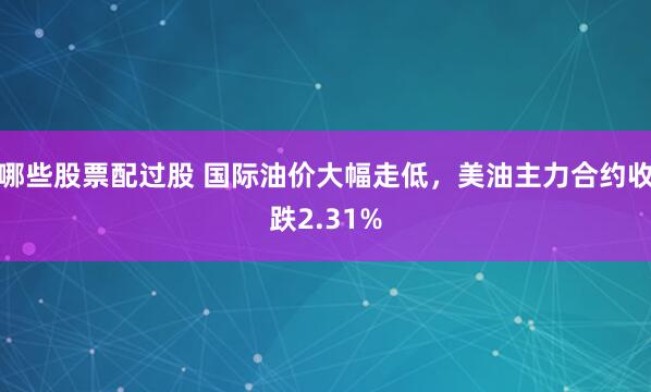 哪些股票配过股 国际油价大幅走低，美油主力合约收跌2.31%