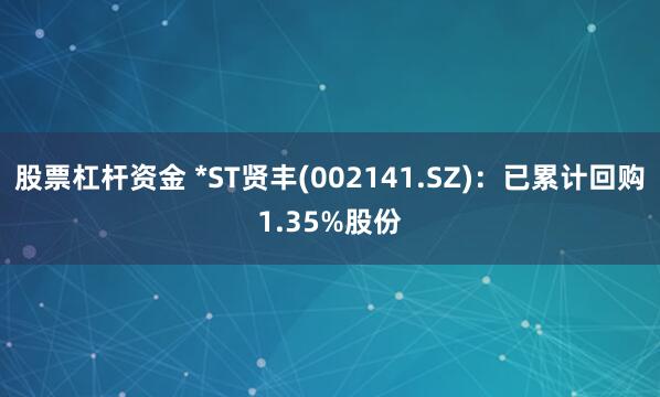 股票杠杆资金 *ST贤丰(002141.SZ)：已累计回购1.35%股份