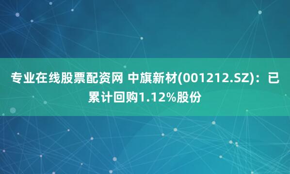 专业在线股票配资网 中旗新材(001212.SZ)：已累计回购1.12%股份