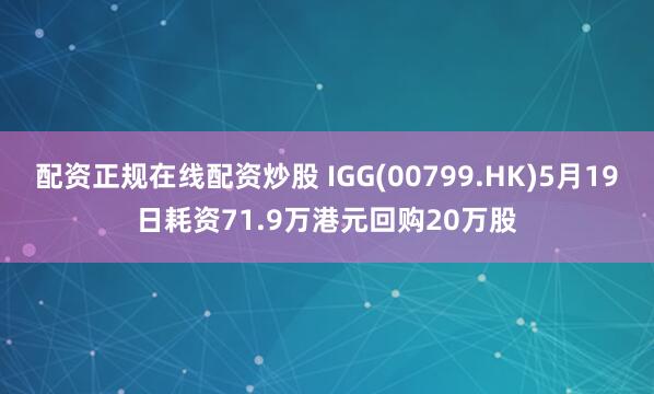 配资正规在线配资炒股 IGG(00799.HK)5月19日耗资71.9万港元回购20万股