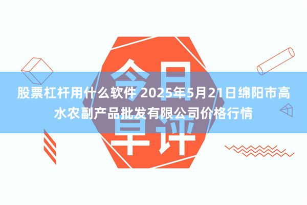 股票杠杆用什么软件 2025年5月21日绵阳市高水农副产品批发有限公司价格行情