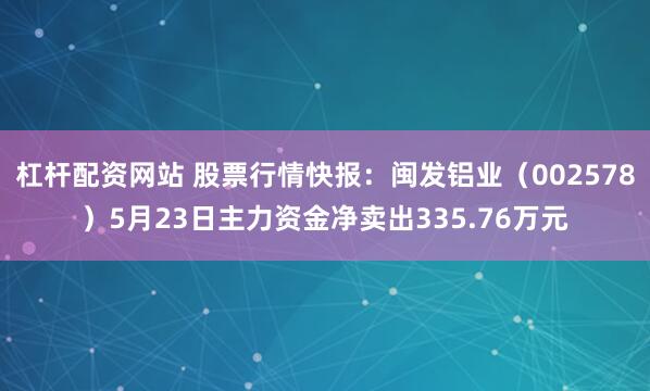 杠杆配资网站 股票行情快报：闽发铝业（002578）5月23日主力资金净卖出335.76万元