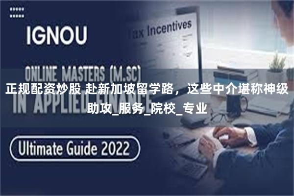 正规配资炒股 赴新加坡留学路，这些中介堪称神级助攻_服务_院校_专业