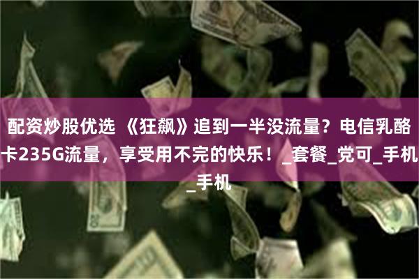 配资炒股优选 《狂飙》追到一半没流量？电信乳酪卡235G流量，享受用不完的快乐！_套餐_党可_手机