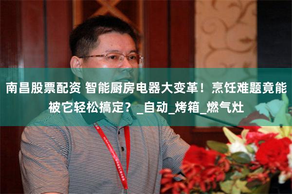南昌股票配资 智能厨房电器大变革！烹饪难题竟能被它轻松搞定？_自动_烤箱_燃气灶
