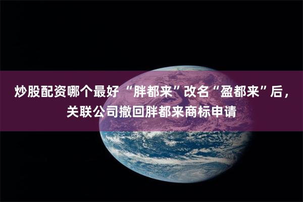 炒股配资哪个最好 “胖都来”改名“盈都来”后，关联公司撤回胖都来商标申请