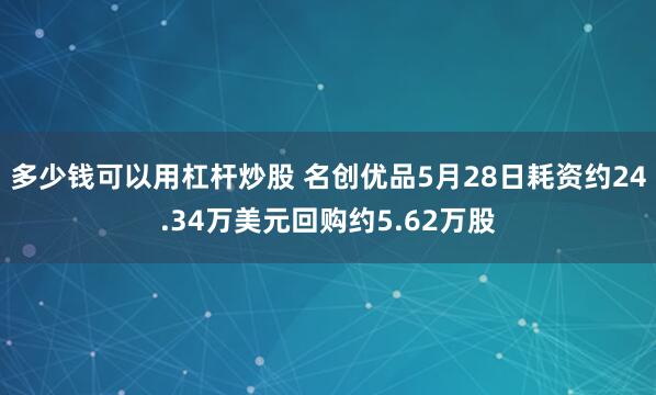 多少钱可以用杠杆炒股 名创优品5月28日耗资约24.34万美元回购约5.62万股
