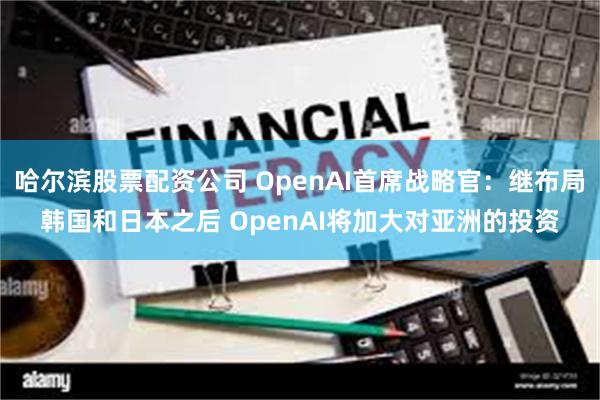 哈尔滨股票配资公司 OpenAI首席战略官：继布局韩国和日本之后 OpenAI将加大对亚洲的投资