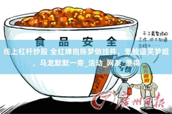 线上杠杆炒股 全红婵抱陈梦做挂件，鬼脸逗笑梦姐，马龙默默一旁_活动_网友_显得