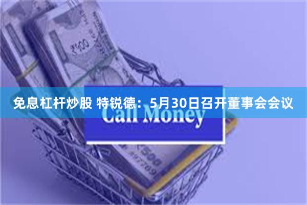 免息杠杆炒股 特锐德：5月30日召开董事会会议
