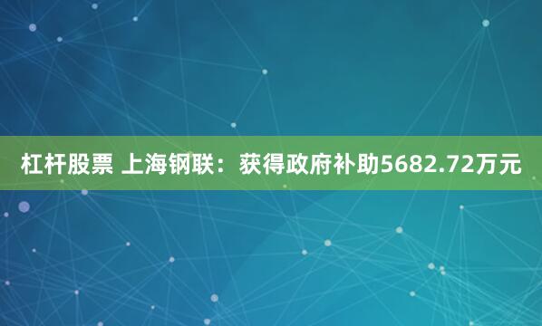 杠杆股票 上海钢联：获得政府补助5682.72万元