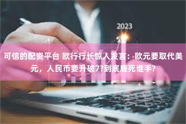 可信的配资平台 欧行行长惊人发言：欧元要取代美元，人民币要升破7?到底鹿死谁手?