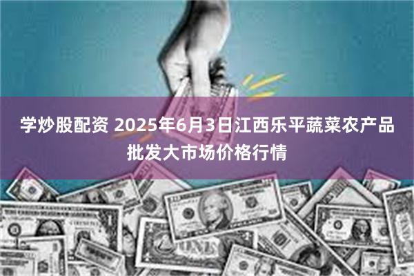 学炒股配资 2025年6月3日江西乐平蔬菜农产品批发大市场价格行情
