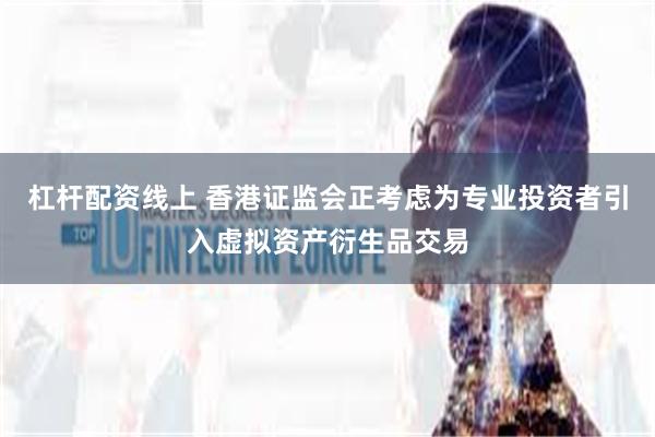 杠杆配资线上 香港证监会正考虑为专业投资者引入虚拟资产衍生品交易