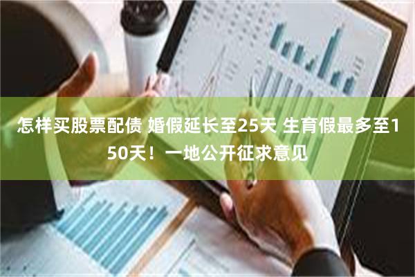 怎样买股票配债 婚假延长至25天 生育假最多至150天！一地公开征求意见