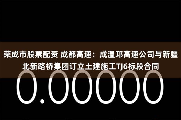 荣成市股票配资 成都高速：成温邛高速公司与新疆北新路桥集团订立土建施工TJ6标段合同