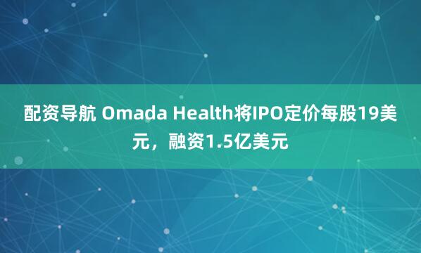配资导航 Omada Health将IPO定价每股19美元，融资1.5亿美元