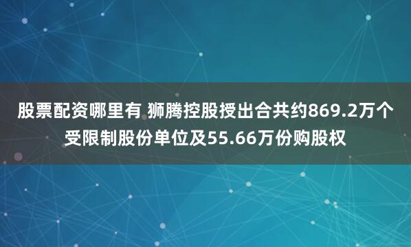 股票配资哪里有 狮腾控股授出合共约869.2万个受限制股份单位及55.66万份购股权