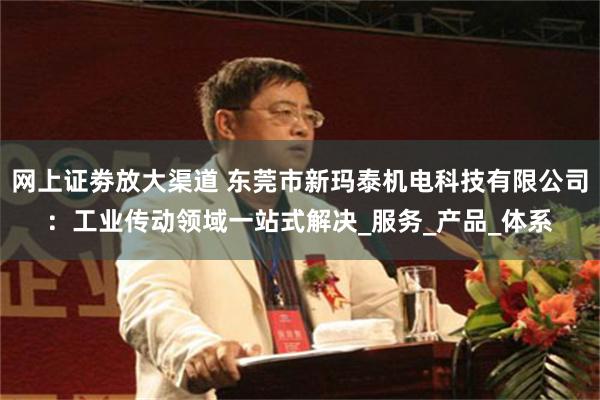 网上证劵放大渠道 东莞市新玛泰机电科技有限公司：工业传动领域一站式解决_服务_产品_体系