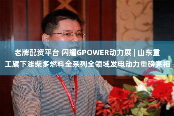 老牌配资平台 闪耀GPOWER动力展 | 山东重工旗下潍柴多燃料全系列全领域发电动力重磅亮相