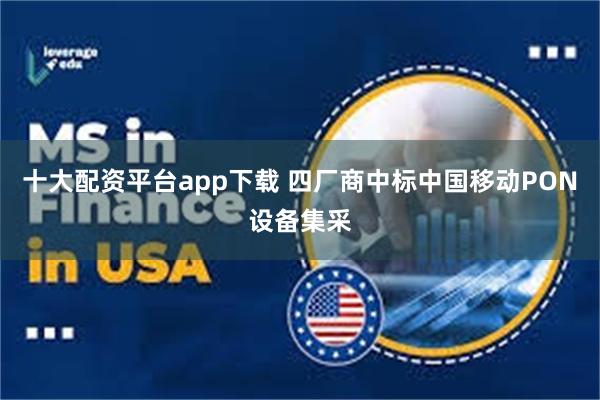十大配资平台app下载 四厂商中标中国移动PON设备集采