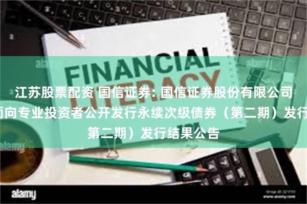 江苏股票配资 国信证券: 国信证券股份有限公司2025年面向专业投资者公开发行永续次级债券(第二期)发行结果公告