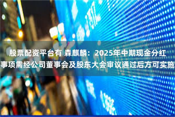 股票配资平台有 森麒麟：2025年中期现金分红事项需经公司董事会及股东大会审议通过后方可实施