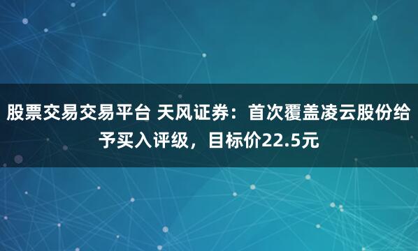 股票交易交易平台 天风证券：首次覆盖凌云股份给予买入评级，目标价22.5元