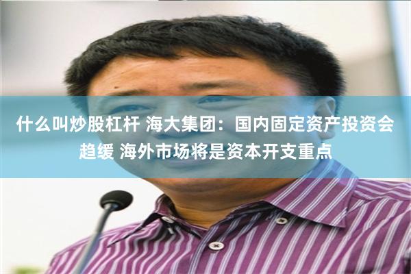 什么叫炒股杠杆 海大集团：国内固定资产投资会趋缓 海外市场将是资本开支重点