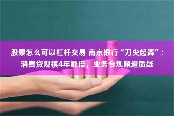 股票怎么可以杠杆交易 南京银行“刀尖起舞”：消费贷规模4年翻倍，业务合规频遭质疑