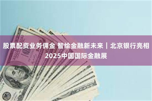 股票配资业务佣金 智绘金融新未来｜北京银行亮相2025中国国际金融展