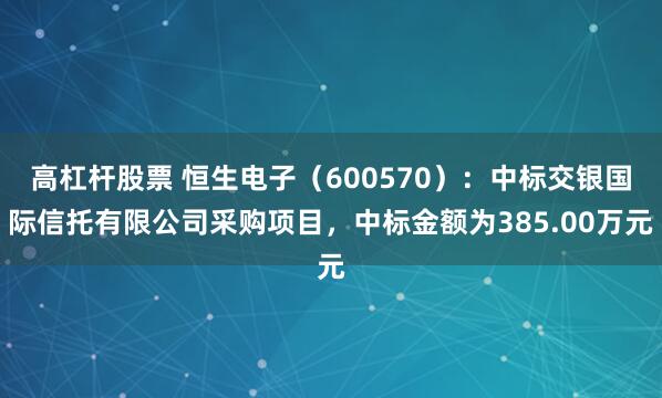 高杠杆股票 恒生电子（600570）：中标交银国际信托有限公司采购项目，中标金额为385.00万元