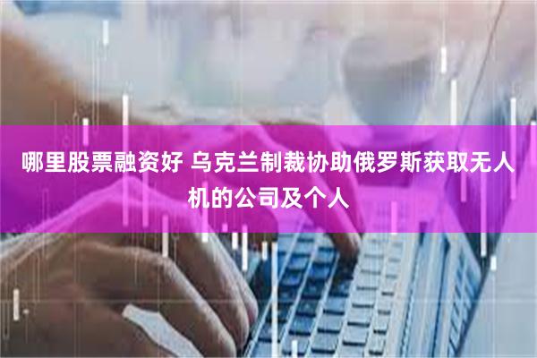哪里股票融资好 乌克兰制裁协助俄罗斯获取无人机的公司及个人