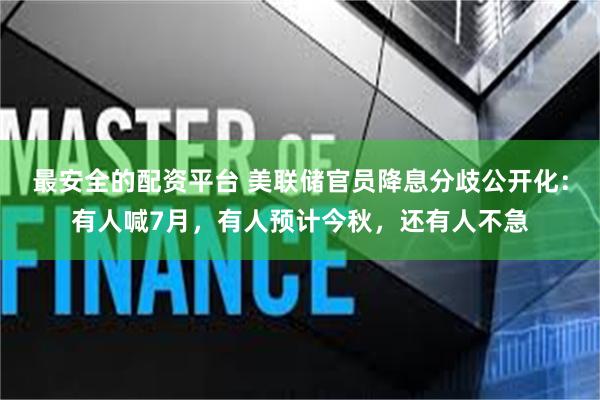 最安全的配资平台 美联储官员降息分歧公开化：有人喊7月，有人预计今秋，还有人不急