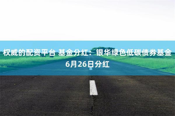 权威的配资平台 基金分红：银华绿色低碳债券基金6月26日分红