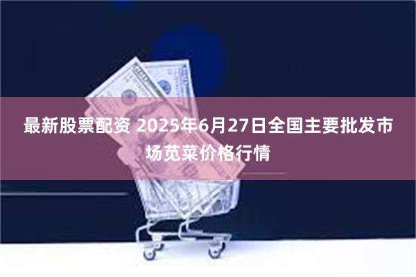 最新股票配资 2025年6月27日全国主要批发市场苋菜价格行情
