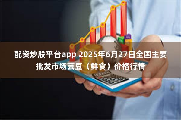 配资炒股平台app 2025年6月27日全国主要批发市场芸豆（鲜食）价格行情